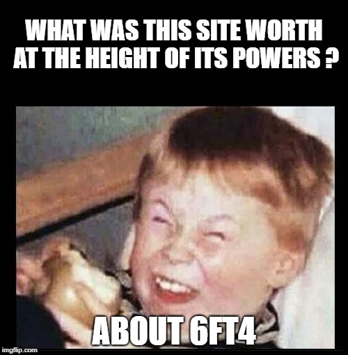 Mocking Kid | WHAT WAS THIS SITE WORTH AT THE HEIGHT OF ITS POWERS ? ABOUT 6FT4 | image tagged in mocking kid | made w/ Imgflip meme maker
