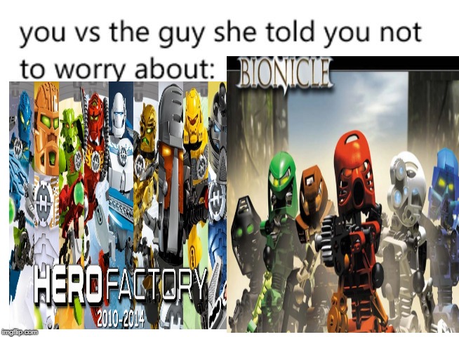You on the left. | image tagged in bionicle,you vs the guy she tells you not to worry about,shitty meme | made w/ Imgflip meme maker