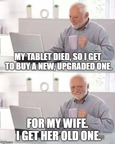 Hide the Pain Harold Meme | MY TABLET DIED, SO I GET TO BUY A NEW, UPGRADED ONE. FOR MY WIFE. I GET HER OLD ONE. | image tagged in memes,hide the pain harold | made w/ Imgflip meme maker