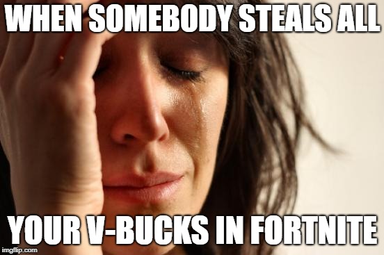 First World Problems Meme | WHEN SOMEBODY STEALS ALL; YOUR V-BUCKS IN FORTNITE | image tagged in memes,first world problems,crying,fortnite,sad | made w/ Imgflip meme maker