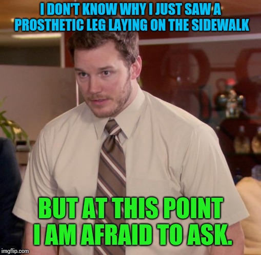Afraid To Ask Andy | I DON'T KNOW WHY I JUST SAW A PROSTHETIC LEG LAYING ON THE SIDEWALK; BUT AT THIS POINT I AM AFRAID TO ASK. | image tagged in memes,afraid to ask andy | made w/ Imgflip meme maker