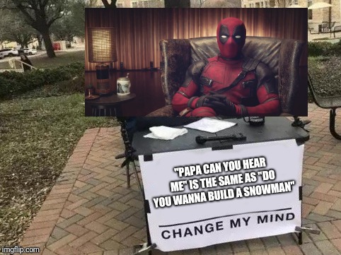Change My Mind Meme | "PAPA CAN YOU HEAR ME" IS THE SAME AS "DO YOU WANNA BUILD A SNOWMAN" | image tagged in change my mind | made w/ Imgflip meme maker
