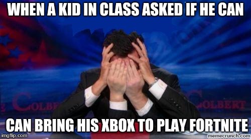 kids | WHEN A KID IN CLASS ASKED IF HE CAN; CAN BRING HIS XBOX TO PLAY FORTNITE | image tagged in stephen colbert face palms | made w/ Imgflip meme maker