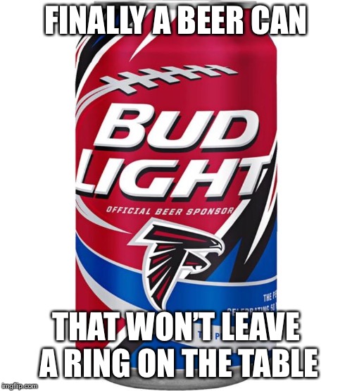 FINALLY A BEER CAN; THAT WON’T LEAVE A RING ON THE TABLE | image tagged in atlanta falcons | made w/ Imgflip meme maker
