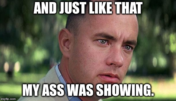 Forest Gump | AND JUST LIKE THAT; MY ASS WAS SHOWING. | image tagged in forest gump | made w/ Imgflip meme maker