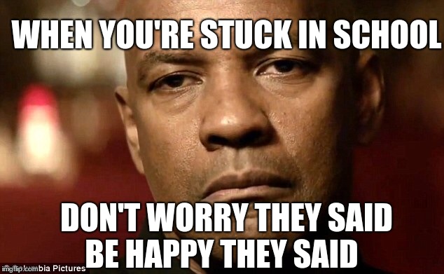 Disappointed Denzel | WHEN YOU'RE STUCK IN SCHOOL; BE HAPPY THEY SAID; DON'T WORRY THEY SAID | image tagged in disappointed denzel | made w/ Imgflip meme maker