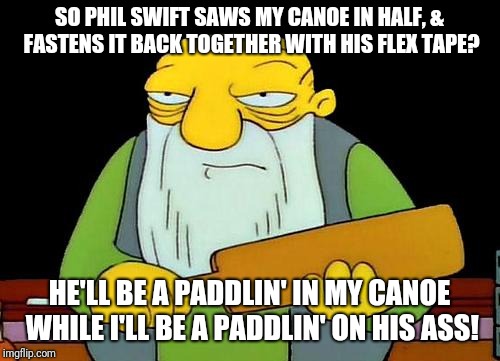 That's a paddlin' | SO PHIL SWIFT SAWS MY CANOE IN HALF, & FASTENS IT BACK TOGETHER WITH HIS FLEX TAPE? HE'LL BE A PADDLIN' IN MY CANOE WHILE I'LL BE A PADDLIN' ON HIS ASS! | image tagged in memes,that's a paddlin' | made w/ Imgflip meme maker