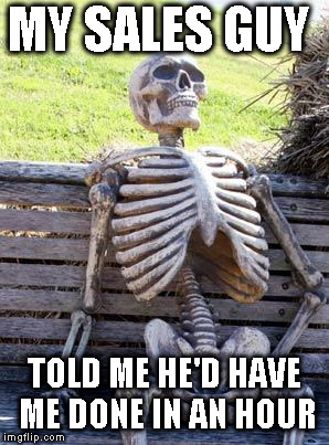 Waiting Skeleton | MY SALES GUY; TOLD ME HE'D HAVE ME DONE IN AN HOUR | image tagged in memes,waiting skeleton | made w/ Imgflip meme maker