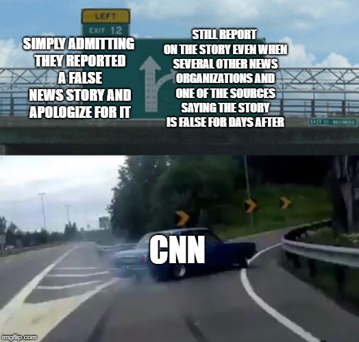 Left Exit 12 Off Ramp | STILL REPORT ON THE STORY EVEN WHEN SEVERAL OTHER NEWS ORGANIZATIONS AND ONE OF THE SOURCES SAYING THE STORY IS FALSE FOR DAYS AFTER; SIMPLY ADMITTING THEY REPORTED A FALSE NEWS STORY AND APOLOGIZE FOR IT; CNN | image tagged in memes,left exit 12 off ramp | made w/ Imgflip meme maker