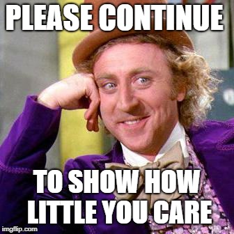 Willy Wonka Blank | PLEASE CONTINUE; TO SHOW HOW LITTLE YOU CARE | image tagged in willy wonka blank | made w/ Imgflip meme maker