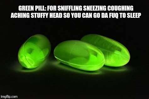 GREEN PILL: FOR SNIFFLING SNEEZING COUGHING ACHING STUFFY HEAD SO YOU CAN GO DA FUQ TO SLEEP | made w/ Imgflip meme maker