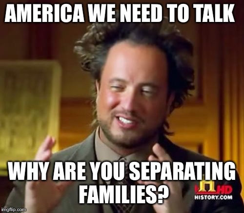 Ancient Aliens | AMERICA WE NEED TO TALK; WHY ARE YOU SEPARATING FAMILIES? | image tagged in memes,ancient aliens | made w/ Imgflip meme maker
