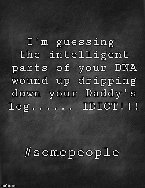 black blank | I'm guessing the intelligent parts of your DNA wound up dripping down your Daddy's leg...... IDIOT!!! #somepeople | image tagged in black blank | made w/ Imgflip meme maker