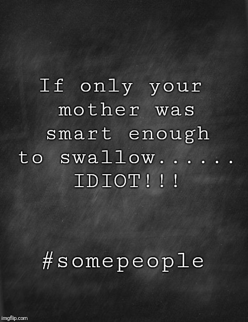 black blank | If only your mother was smart enough to swallow...... IDIOT!!! #somepeople | image tagged in black blank | made w/ Imgflip meme maker