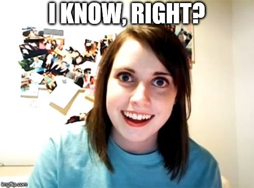 Overly Attached Girlfriend Meme | I KNOW, RIGHT? | image tagged in memes,overly attached girlfriend | made w/ Imgflip meme maker