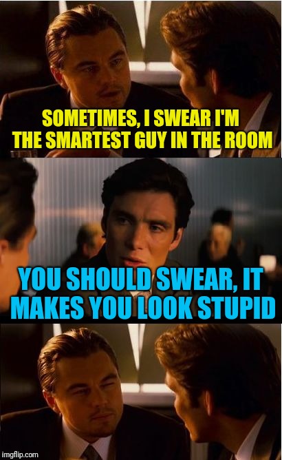 Inception Meme | SOMETIMES, I SWEAR I'M THE SMARTEST GUY IN THE ROOM; YOU SHOULD SWEAR, IT MAKES YOU LOOK STUPID | image tagged in memes,inception | made w/ Imgflip meme maker