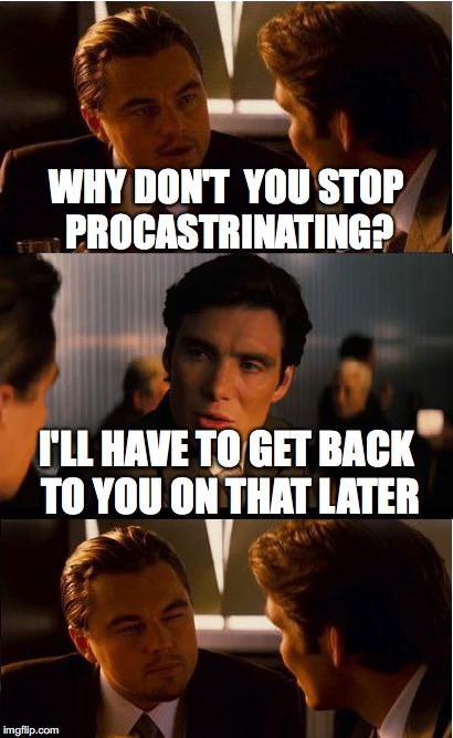 An ordinary work day | WHY DON'T  YOU STOP PROCASTRINATING? I'LL HAVE TO GET BACK TO YOU ON THAT LATER | image tagged in memes,inception,work,procrastination | made w/ Imgflip meme maker