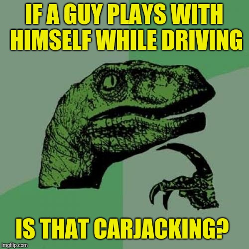Philosoraptor | IF A GUY PLAYS WITH HIMSELF WHILE DRIVING; IS THAT CARJACKING? | image tagged in memes,philosoraptor | made w/ Imgflip meme maker