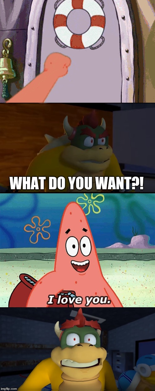 Patrick says "I love you" to Bowser | WHAT DO YOU WANT?! | image tagged in bowser,patrick star,i love you,funny | made w/ Imgflip meme maker