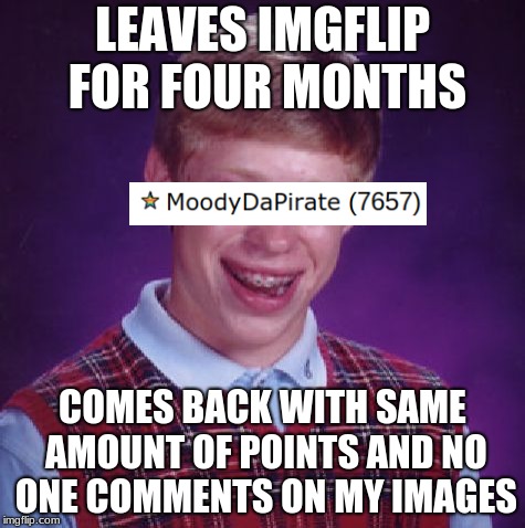 Unlucky Brian | LEAVES IMGFLIP FOR FOUR MONTHS; COMES BACK WITH SAME AMOUNT OF POINTS AND NO ONE COMMENTS ON MY IMAGES | image tagged in unlucky brian | made w/ Imgflip meme maker