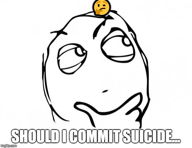 meme thinking | 🤔; SHOULD I COMMIT SUICIDE... | image tagged in meme thinking | made w/ Imgflip meme maker