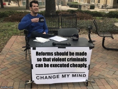 Change my mind, if you can. Lol | Reforms should be made so that violent criminals can be executed cheaply. | image tagged in change my mind | made w/ Imgflip meme maker