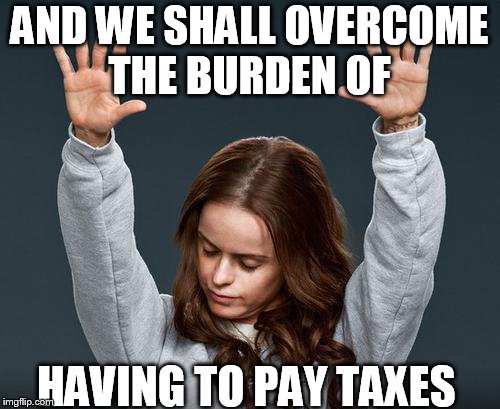 preach | AND WE SHALL OVERCOME THE BURDEN OF HAVING TO PAY TAXES | image tagged in preach | made w/ Imgflip meme maker
