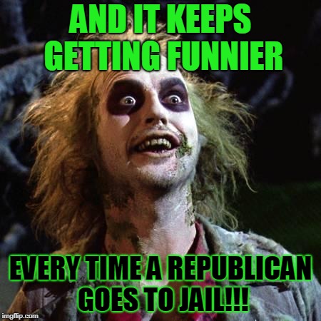 Beetlejuice | AND IT KEEPS GETTING FUNNIER; EVERY TIME A REPUBLICAN GOES TO JAIL!!! | image tagged in beetlejuice | made w/ Imgflip meme maker