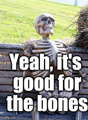 Waiting Skeleton Meme | Yeah, it's good for the bones | image tagged in memes,waiting skeleton | made w/ Imgflip meme maker