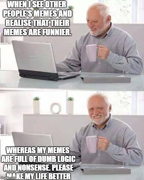 Honestly the comments are funnier | WHEN I SEE OTHER PEOPLE'S MEMES AND REALISE THAT THEIR MEMES ARE FUNNIER. WHEREAS MY MEMES ARE FULL OF DUMB LOGIC AND NONSENSE. PLEASE MAKE MY LIFE BETTER | image tagged in memes,hide the pain harold,help me,funnier,latest | made w/ Imgflip meme maker
