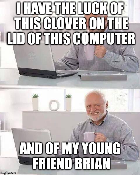 Hide the Pain Harold | I HAVE THE LUCK OF THIS CLOVER ON THE LID OF THIS COMPUTER; AND OF MY YOUNG FRIEND BRIAN | image tagged in memes,hide the pain harold | made w/ Imgflip meme maker