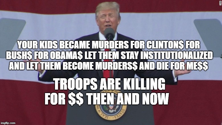Trump Speaks to Boy Scouts | YOUR KIDS BECAME MURDERS FOR CLINTON$ FOR BUSH$ FOR OBAMA$ LET THEM STAY INSTITUTIONALIZED AND LET THEM BECOME MURDERS$ AND DIE FOR ME$$; TROOPS ARE KILLING FOR $$ THEN AND NOW | image tagged in trump speaks to boy scouts | made w/ Imgflip meme maker