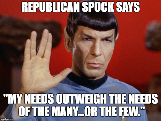 Republican Spock's Logic | REPUBLICAN SPOCK SAYS; "MY NEEDS OUTWEIGH THE NEEDS OF THE MANY...OR THE FEW." | image tagged in memes | made w/ Imgflip meme maker