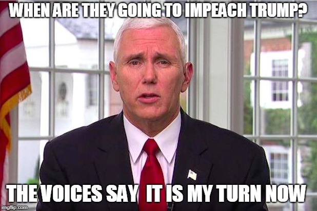 The voices told me | WHEN ARE THEY GOING TO IMPEACH TRUMP? THE VOICES SAY  IT IS MY TURN NOW | image tagged in mike pence,voices,impeach trump,political | made w/ Imgflip meme maker