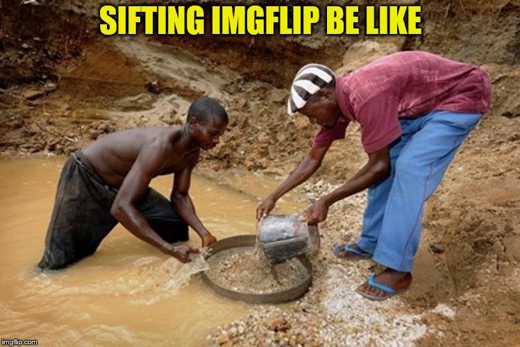 To find the one that's gold | SIFTING IMGFLIP BE LIKE | image tagged in imgflip,memes | made w/ Imgflip meme maker