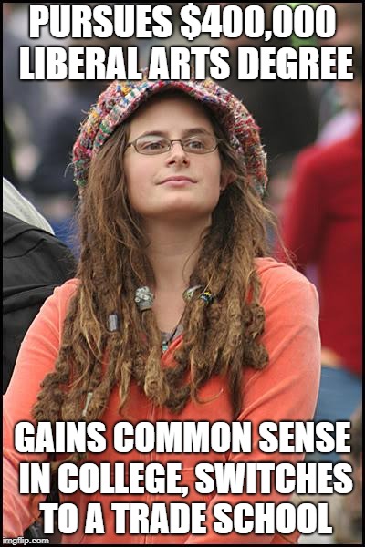 College Liberal | PURSUES $400,000 LIBERAL ARTS DEGREE; GAINS COMMON SENSE IN COLLEGE, SWITCHES TO A TRADE SCHOOL | image tagged in memes,college liberal | made w/ Imgflip meme maker