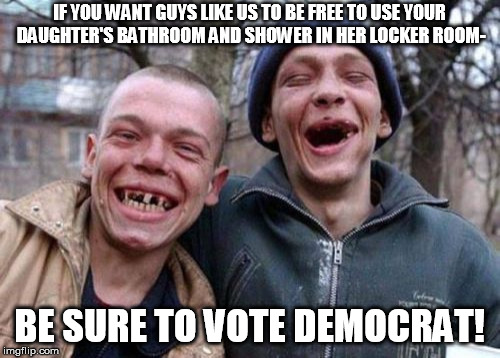 Ugly Twins Meme | IF YOU WANT GUYS LIKE US TO BE FREE TO USE YOUR DAUGHTER'S BATHROOM AND SHOWER IN HER LOCKER ROOM-; BE SURE TO VOTE DEMOCRAT! | image tagged in memes,ugly twins | made w/ Imgflip meme maker