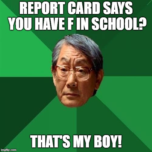 High Expectations Asian Father Meme | REPORT CARD SAYS YOU HAVE F IN SCHOOL? THAT'S MY BOY! | image tagged in memes,high expectations asian father | made w/ Imgflip meme maker