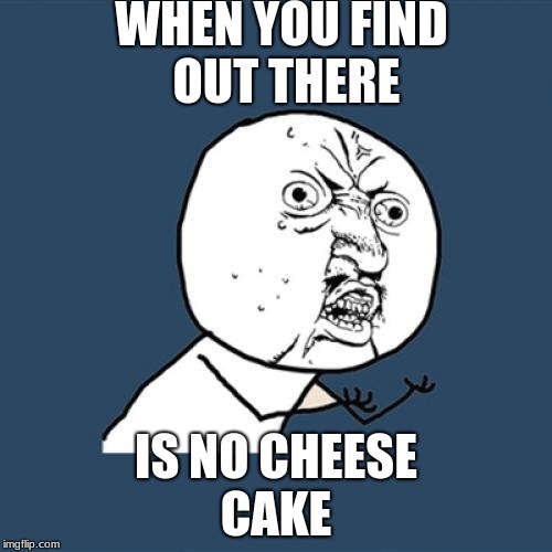 Y U No | WHEN YOU FIND OUT THERE; IS NO CHEESE CAKE | image tagged in memes,y u no | made w/ Imgflip meme maker
