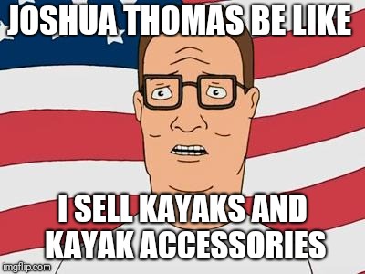 American Hank Hill | JOSHUA THOMAS BE LIKE; I SELL KAYAKS AND KAYAK ACCESSORIES | image tagged in american hank hill | made w/ Imgflip meme maker