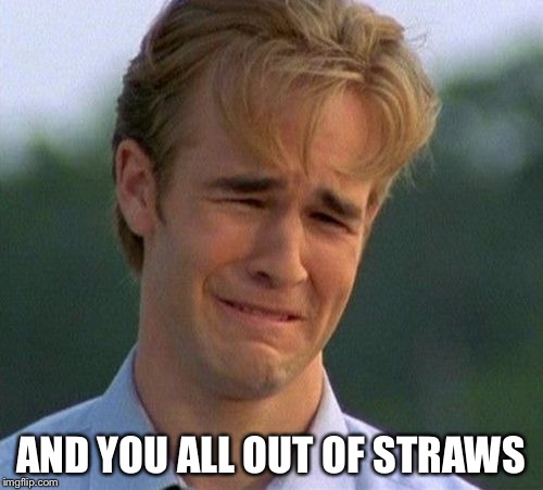 1990s First World Problems Meme | AND YOU ALL OUT OF STRAWS | image tagged in memes,1990s first world problems | made w/ Imgflip meme maker