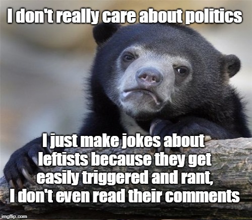 Confession Bear  | I don't really care about politics; I just make jokes about leftists because they get easily triggered and rant, I don't even read their comments | image tagged in confession bear,political humor,jokes,memes | made w/ Imgflip meme maker