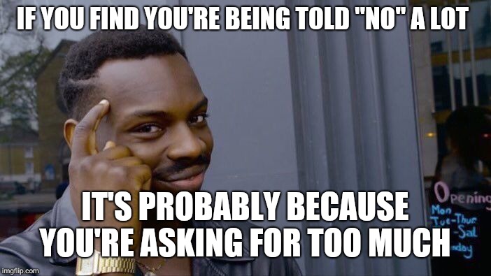 Do/get it yourself  | IF YOU FIND YOU'RE BEING TOLD "NO" A LOT; IT'S PROBABLY BECAUSE YOU'RE ASKING FOR TOO MUCH | image tagged in memes,roll safe think about it | made w/ Imgflip meme maker
