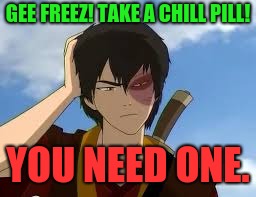 ThinkingZuko | GEE FREEZ! TAKE A CHILL PILL! YOU NEED ONE. | image tagged in thinkingzuko | made w/ Imgflip meme maker