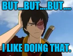 ThinkingZuko | BUT...BUT....BUT.... I LIKE DOING THAT. | image tagged in thinkingzuko | made w/ Imgflip meme maker