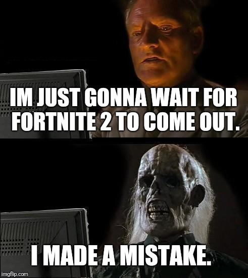 I'll Just Wait Here Meme | IM JUST GONNA WAIT FOR FORTNITE 2 TO COME OUT. I MADE A MISTAKE. | image tagged in memes,ill just wait here | made w/ Imgflip meme maker