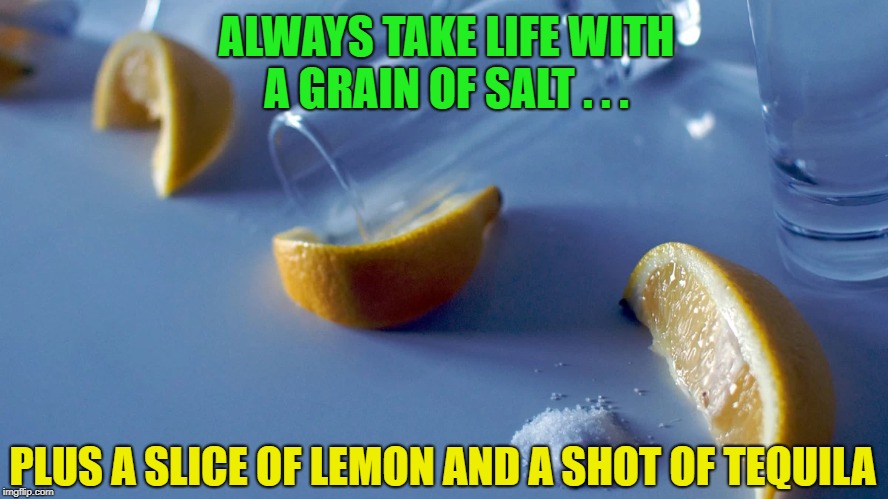 Some good advice... | ALWAYS TAKE LIFE WITH A GRAIN OF SALT . . . PLUS A SLICE OF LEMON AND A SHOT OF TEQUILA | image tagged in memes,funny,lemons,life,salt | made w/ Imgflip meme maker