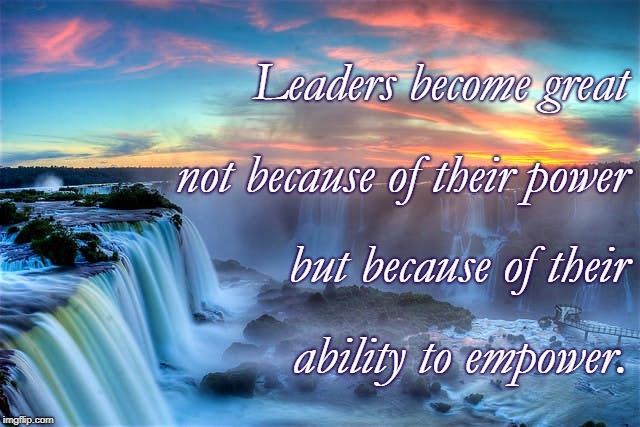 Great Leaders Empower | Leaders become great; not because of their power; but because of their; ability to empower. | image tagged in great leaders,empower | made w/ Imgflip meme maker