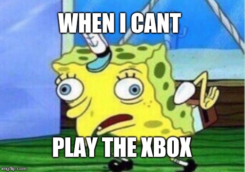 Mocking Spongebob | WHEN I CANT; PLAY THE XBOX | image tagged in memes,mocking spongebob | made w/ Imgflip meme maker