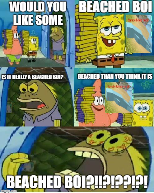 beached boi | BEACHED BOI; WOULD YOU LIKE SOME; IS IT REALLY A BEACHED BOI? BEACHED THAN YOU THINK IT IS; BEACHED BOI?!!?!??!?! | image tagged in memes,chocolate spongebob | made w/ Imgflip meme maker